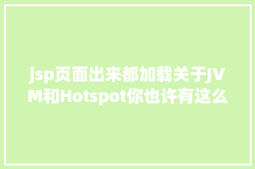 jsp页面出来都加载关于JVM和Hotspot你也许有这么几个轻易晕的问题