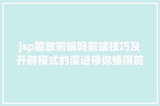 jsp能放前端吗前端技巧及开辟模式的演进带你懂得前端技巧的宿世此生 Webpack