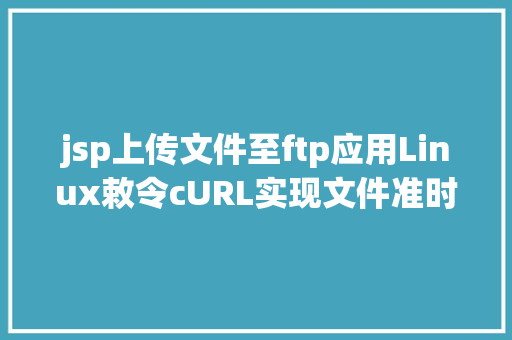 jsp上传文件至ftp应用Linux敕令cURL实现文件准时上传到ftp办事器的小法式适用 Docker