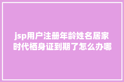 jsp用户注册年龄姓名居家时代栖身证到期了怎么办哪些区开放栖身证积分在线办一文弄清→