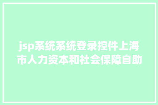 jsp系统系统登录控件上海市人力资本和社会保障自助经办体系初次登录操作指点