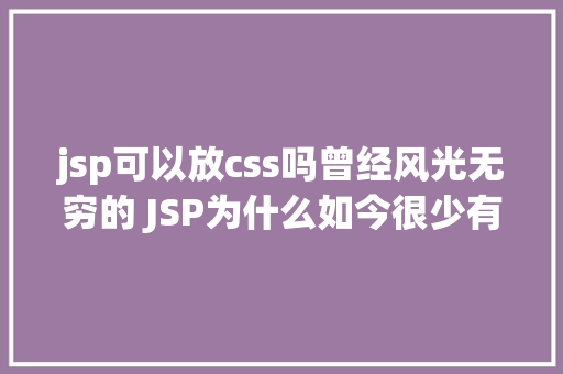 jsp可以放css吗曾经风光无穷的 JSP为什么如今很少有人应用了 React