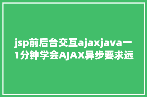 jsp前后台交互ajaxjava一1分钟学会AJAX异步要求远离bug不再有