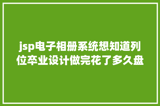 jsp电子相册系统想知道列位卒业设计做完花了多久盘算机卒业设计不会做的看这里