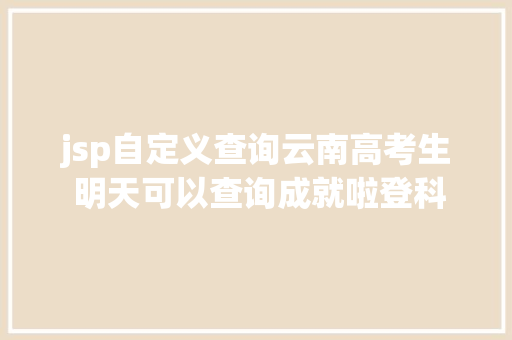 jsp自定义查询云南高考生 明天可以查询成就啦登科分数线也将颁布