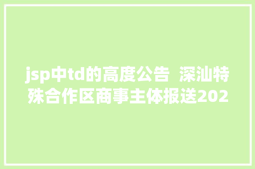 jsp中td的高度公告  深汕特殊合作区商事主体报送2021年度申报