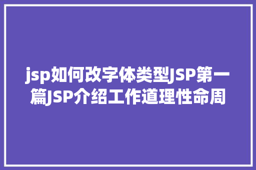 jsp如何改字体类型JSP第一篇JSP介绍工作道理性命周期语法指令修订版 Angular