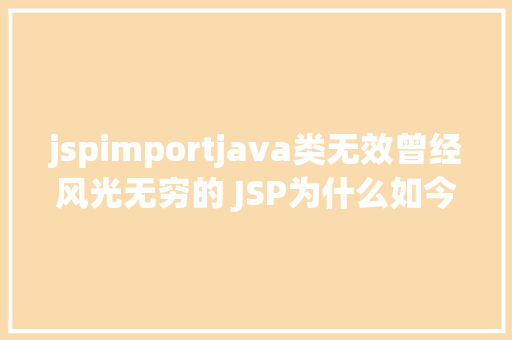 jspimportjava类无效曾经风光无穷的 JSP为什么如今很少有人应用了 Java