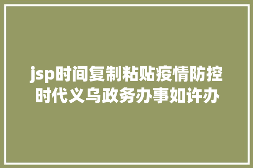 jsp时间复制粘贴疫情防控时代义乌政务办事如许办 SQL