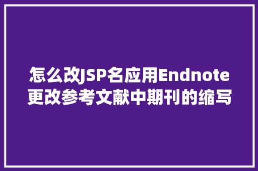 怎么改JSP名应用Endnote更改参考文献中期刊的缩写