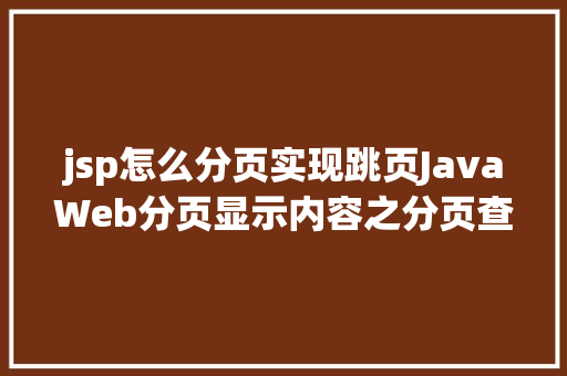 jsp怎么分页实现跳页JavaWeb分页显示内容之分页查询的三种思绪数据库分页查询 CSS