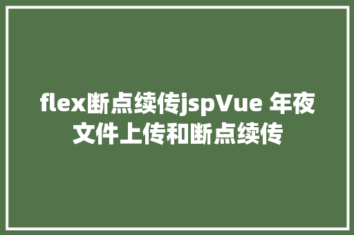 flex断点续传jspVue 年夜文件上传和断点续传 Bootstrap