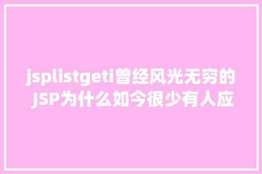 jsplistgeti曾经风光无穷的 JSP为什么如今很少有人应用了 Python