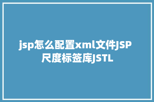 jsp怎么配置xml文件JSP 尺度标签库JSTL Angular