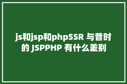 js和jsp和phpSSR 与昔时的 JSPPHP 有什么差别 Webpack