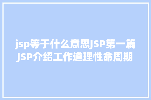 jsp等于什么意思JSP第一篇JSP介绍工作道理性命周期语法指令修订版 Webpack