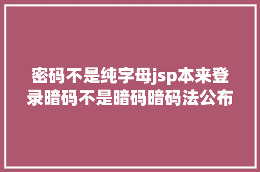 密码不是纯字母jsp本来登录暗码不是暗码暗码法公布一周年这些内容你须要懂得