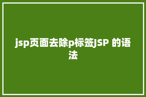 jsp页面去除p标签JSP 的语法 Webpack