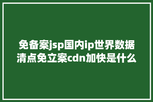 免备案jsp国内ip世界数据清点免立案cdn加快是什么有哪些感化