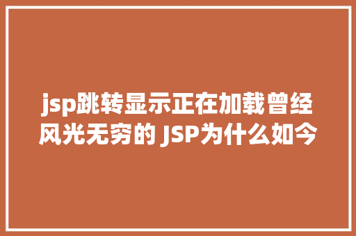 jsp跳转显示正在加载曾经风光无穷的 JSP为什么如今很少有人应用了 Angular