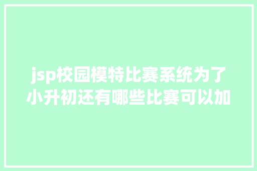 jsp校园模特比赛系统为了小升初还有哪些比赛可以加入细节全在这里了