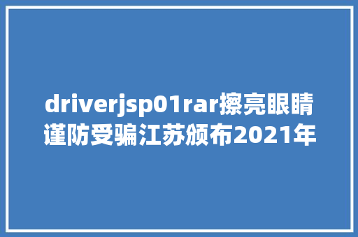 driverjsp01rar擦亮眼睛谨防受骗江苏颁布2021年第一批31家不法社会组织名单