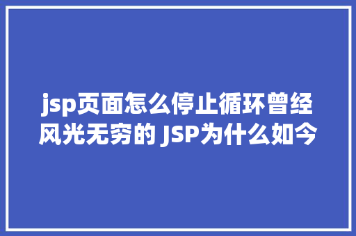 jsp页面怎么停止循环曾经风光无穷的 JSP为什么如今很少有人应用了 AJAX