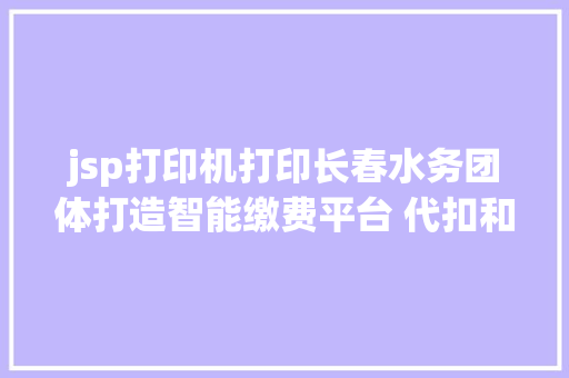 jsp打印机打印长春水务团体打造智能缴费平台 代扣和缴费等营业手机办 jQuery