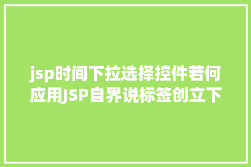 jsp时间下拉选择控件若何应用JSP自界说标签创立下拉列表 jQuery