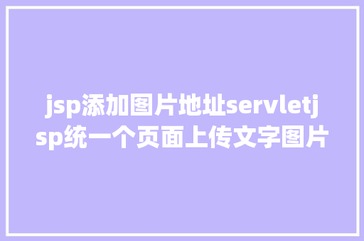 jsp添加图片地址servletjsp统一个页面上传文字图片并将图片地址保留到MYSQL PHP