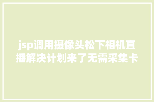 jsp调用摄像头松下相机直播解决计划来了无需采集卡