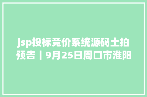 jsp投标竞价系统源码土拍预告丨9月25日周口市淮阳挂网4幅批发零售用地10月14日竞拍