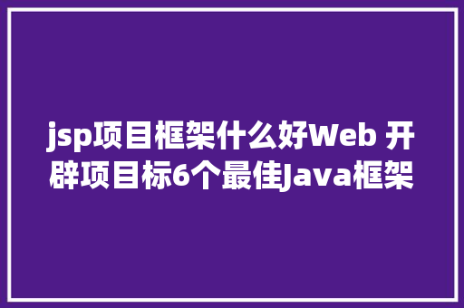 jsp项目框架什么好Web 开辟项目标6个最佳Java框架 JavaScript