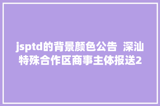 jsptd的背景颜色公告  深汕特殊合作区商事主体报送2021年度申报