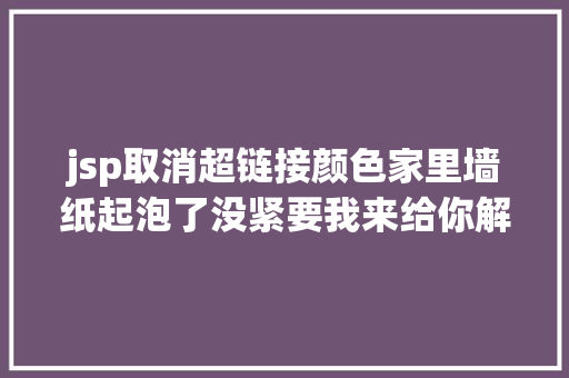 jsp取消超链接颜色家里墙纸起泡了没紧要我来给你解决办法