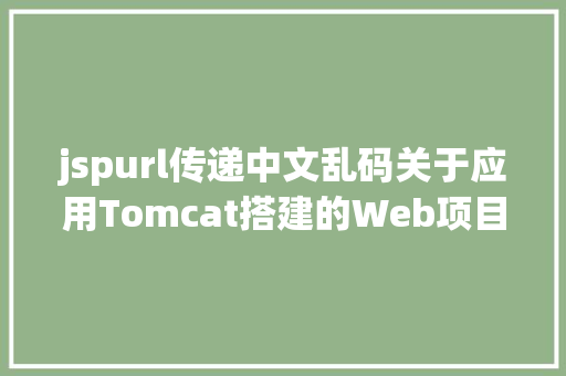 jspurl传递中文乱码关于应用Tomcat搭建的Web项目涌现 URL 中文乱码的问题解析 Docker