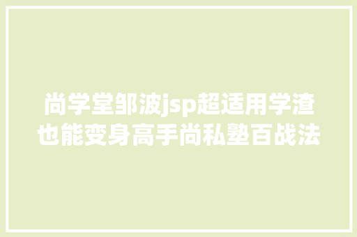 尚学堂邹波jsp超适用学渣也能变身高手尚私塾百战法式员有多靠谱