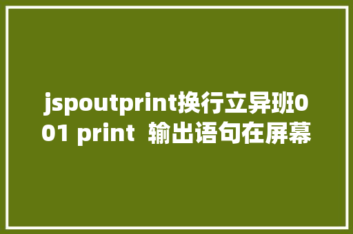 jspoutprint换行立异班001 print  输出语句在屏幕上输出内容默认换行