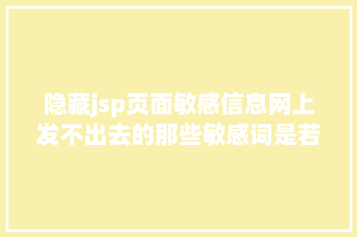 隐藏jsp页面敏感信息网上发不出去的那些敏感词是若何被屏障失落的