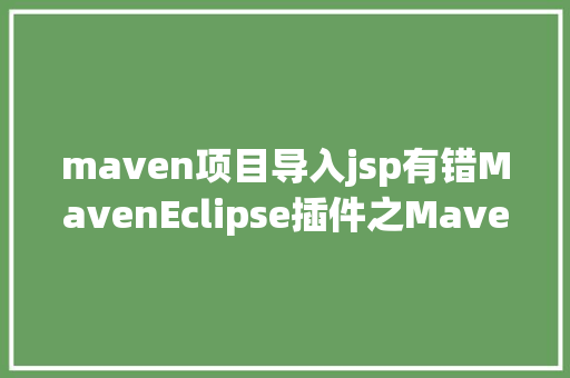 maven项目导入jsp有错MavenEclipse插件之Maven设置装备摆设及问题解析