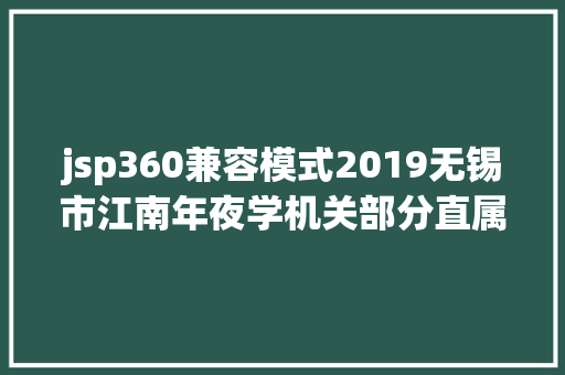 jsp360兼容模式2019无锡市江南年夜学机关部分直属单元人员雇用19人通知布告