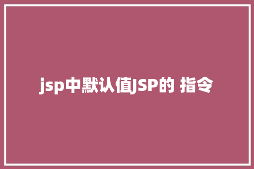 jsp中默认值JSP的 指令 HTML