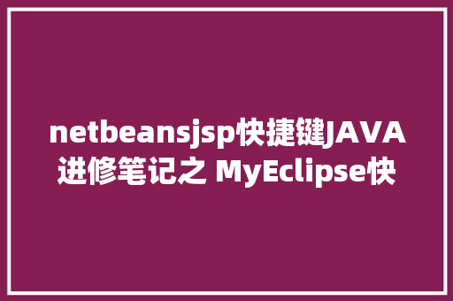 netbeansjsp快捷键JAVA进修笔记之 MyEclipse快捷键年夜全