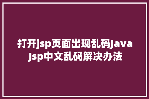 打开jsp页面出现乱码Java Jsp中文乱码解决办法 Vue.js