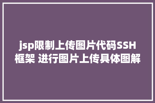 jsp限制上传图片代码SSH框架 进行图片上传具体图解注释让你一看就看得懂