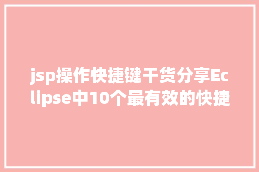 jsp操作快捷键干货分享Eclipse中10个最有效的快捷键组合