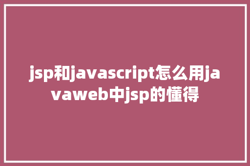 jsp和javascript怎么用javaweb中jsp的懂得 SQL