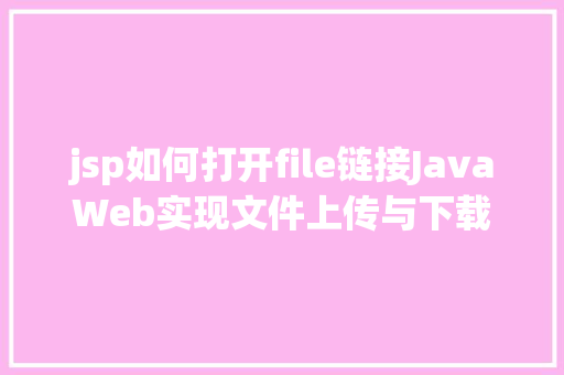 jsp如何打开file链接JavaWeb实现文件上传与下载 React