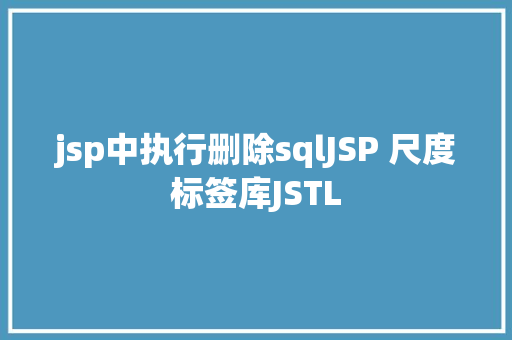 jsp中执行删除sqlJSP 尺度标签库JSTL Ruby