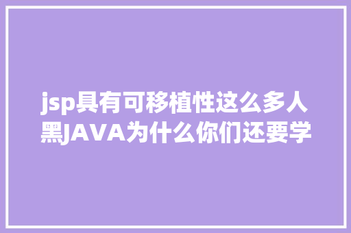 jsp具有可移植性这么多人黑JAVA为什么你们还要学JAVA呢